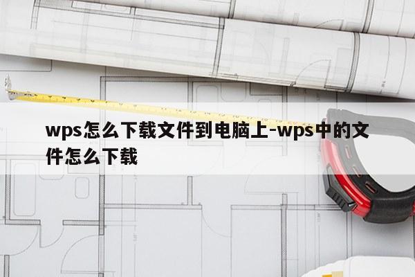 wps怎么下载文件到电脑上-wps中的文件怎么下载
