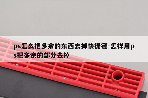 ps怎么把多余的东西去掉快捷键-怎样用ps把多余的部分去掉