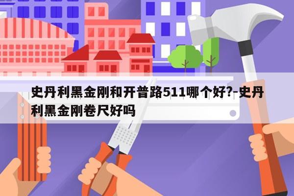 史丹利黑金刚和开普路511哪个好?-史丹利黑金刚卷尺好吗