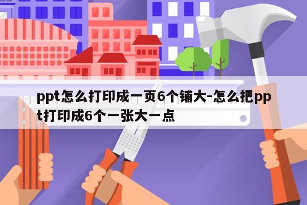 ppt怎么打印成一页6个铺大-怎么把ppt打印成6个一张大一点