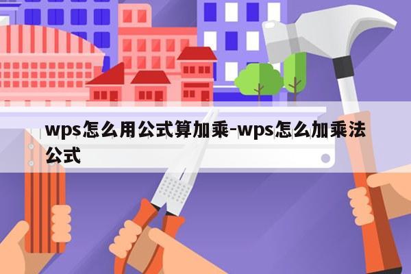 wps怎么用公式算加乘-wps怎么加乘法公式