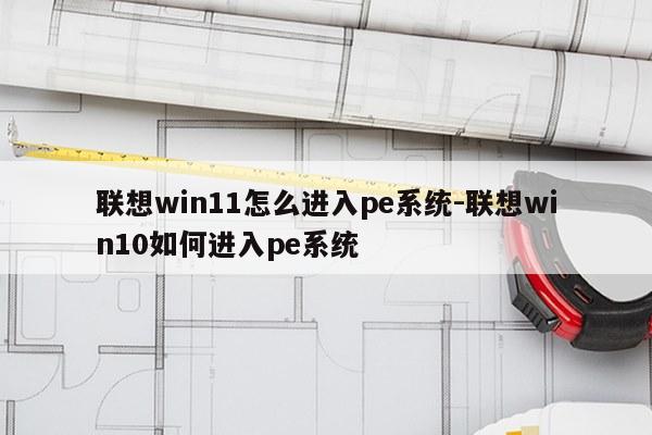 联想win11怎么进入pe系统-联想win10如何进入pe系统