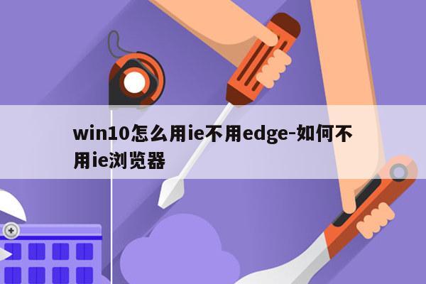 win10怎么用ie不用edge-如何不用ie浏览器