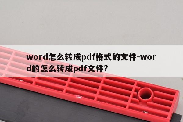 word怎么转成pdf格式的文件-word的怎么转成pdf文件?