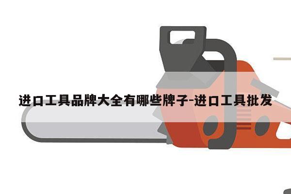 进口工具品牌大全有哪些牌子-进口工具批发