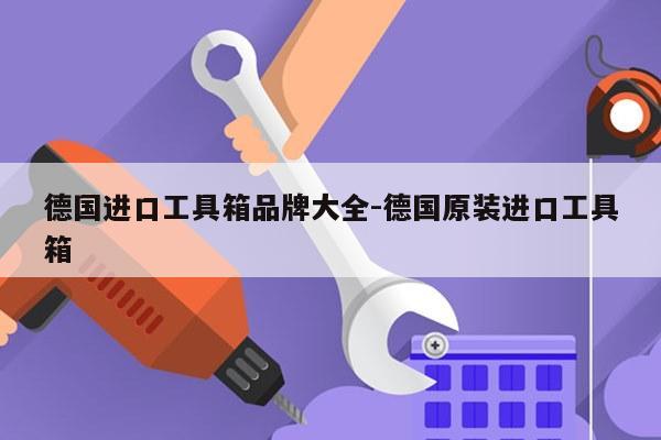 德国进口工具箱品牌大全-德国原装进口工具箱