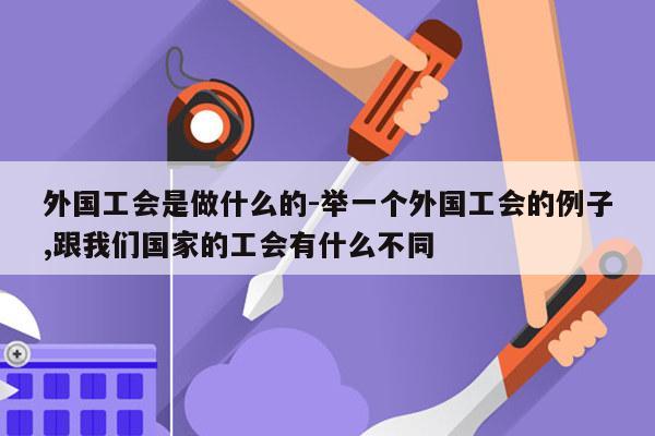外国工会是做什么的-举一个外国工会的例子,跟我们国家的工会有什么不同
