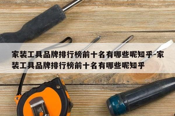 家装工具品牌排行榜前十名有哪些呢知乎-家装工具品牌排行榜前十名有哪些呢知乎