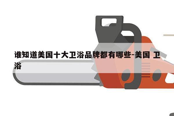 谁知道美国十大卫浴品牌都有哪些-美国 卫浴