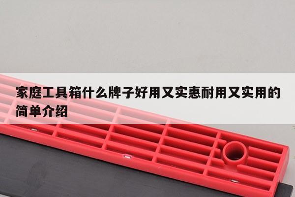 家庭工具箱什么牌子好用又实惠耐用又实用的简单介绍