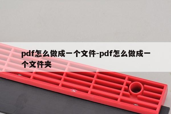 pdf怎么做成一个文件-pdf怎么做成一个文件夹