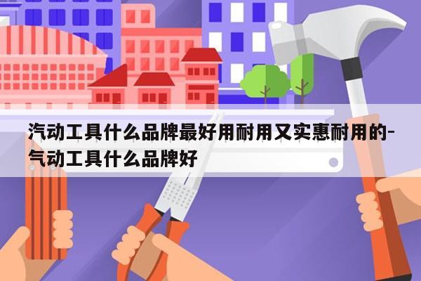 汽动工具什么品牌最好用耐用又实惠耐用的-气动工具什么品牌好