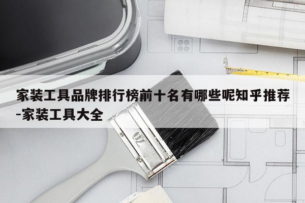 家装工具品牌排行榜前十名有哪些呢知乎推荐-家装工具大全