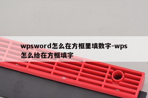 wpsword怎么在方框里填数字-wps怎么给在方框填字