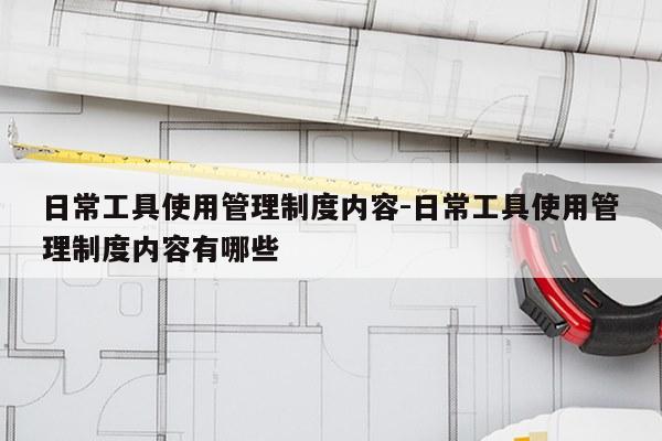 日常工具使用管理制度内容-日常工具使用管理制度内容有哪些