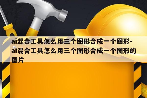 ai混合工具怎么用三个图形合成一个图形-ai混合工具怎么用三个图形合成一个图形的图片