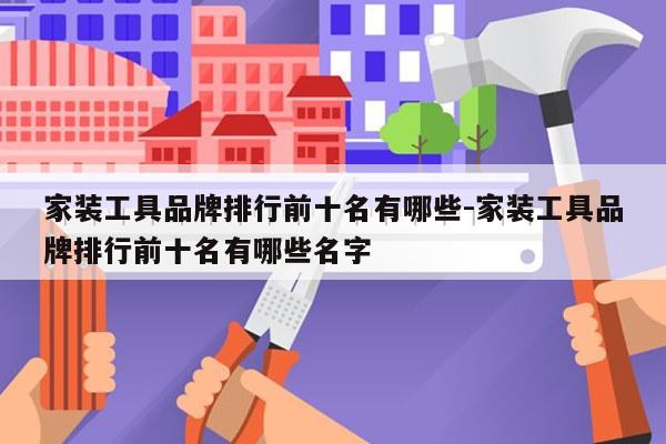 家装工具品牌排行前十名有哪些-家装工具品牌排行前十名有哪些名字