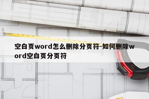 空白页word怎么删除分页符-如何删除word空白页分页符