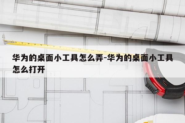 华为的桌面小工具怎么弄-华为的桌面小工具怎么打开