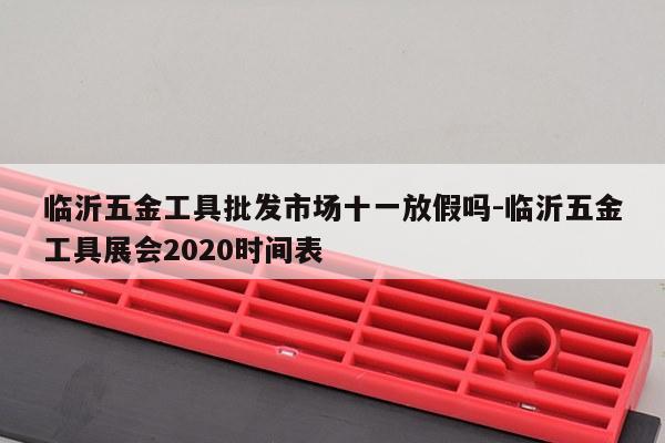 临沂五金工具批发市场十一放假吗-临沂五金工具展会2020时间表