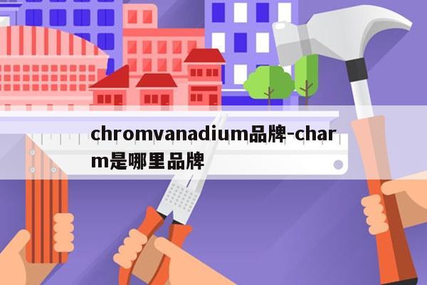chromvanadium品牌-charm是哪里品牌