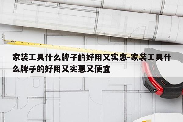 家装工具什么牌子的好用又实惠-家装工具什么牌子的好用又实惠又便宜
