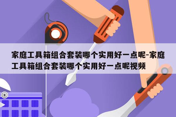 家庭工具箱组合套装哪个实用好一点呢-家庭工具箱组合套装哪个实用好一点呢视频