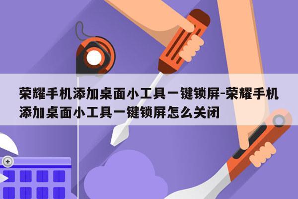 荣耀手机添加桌面小工具一键锁屏-荣耀手机添加桌面小工具一键锁屏怎么关闭