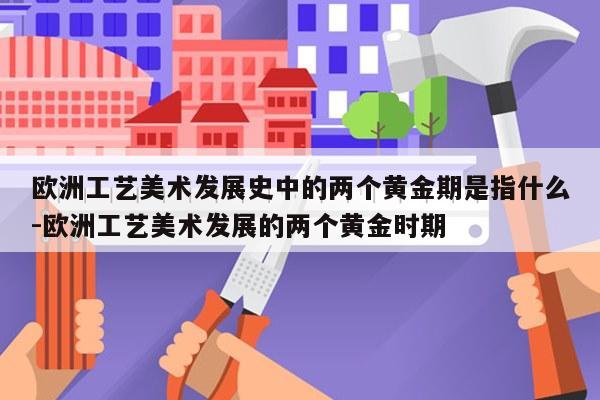 欧洲工艺美术发展史中的两个黄金期是指什么-欧洲工艺美术发展的两个黄金时期