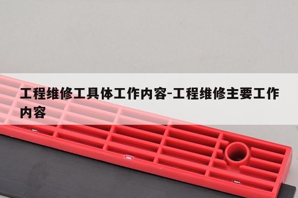 工程维修工具体工作内容-工程维修主要工作内容