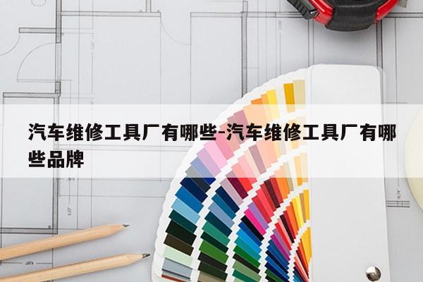 汽车维修工具厂有哪些-汽车维修工具厂有哪些品牌