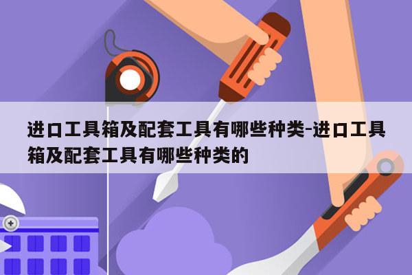 进口工具箱及配套工具有哪些种类-进口工具箱及配套工具有哪些种类的
