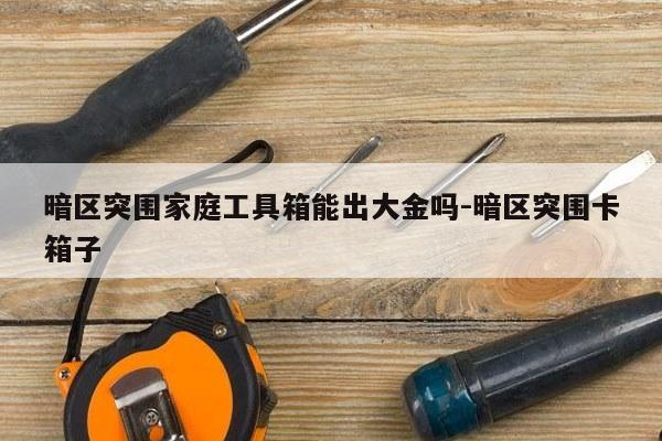 暗区突围家庭工具箱能出大金吗-暗区突围卡箱子