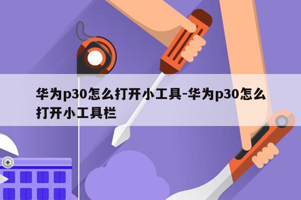 华为p30怎么打开小工具-华为p30怎么打开小工具栏