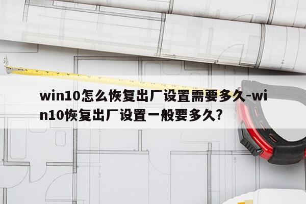 win10怎么恢复出厂设置需要多久-win10恢复出厂设置一般要多久?