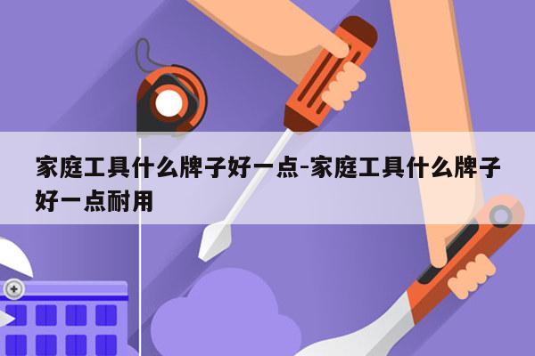 家庭工具什么牌子好一点-家庭工具什么牌子好一点耐用