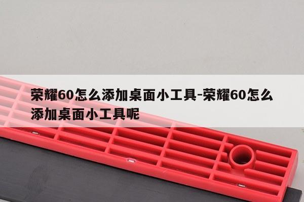 荣耀60怎么添加桌面小工具-荣耀60怎么添加桌面小工具呢