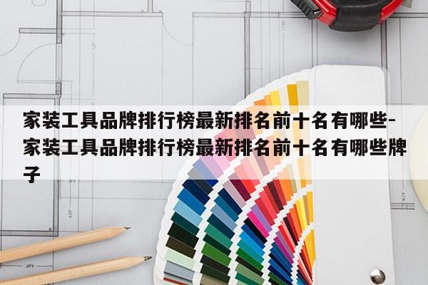 家装工具品牌排行榜最新排名前十名有哪些-家装工具品牌排行榜最新排名前十名有哪些牌子