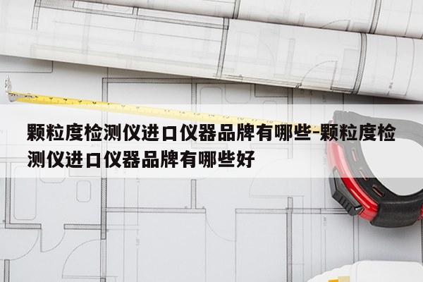 颗粒度检测仪进口仪器品牌有哪些-颗粒度检测仪进口仪器品牌有哪些好