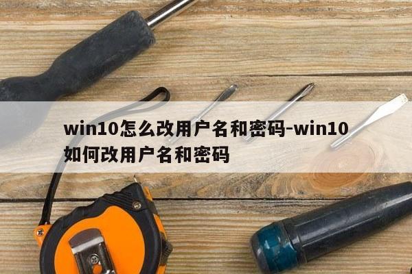 win10怎么改用户名和密码-win10如何改用户名和密码