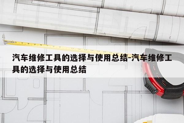 汽车维修工具的选择与使用总结-汽车维修工具的选择与使用总结