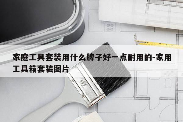 家庭工具套装用什么牌子好一点耐用的-家用工具箱套装图片