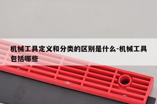 机械工具定义和分类的区别是什么-机械工具包括哪些