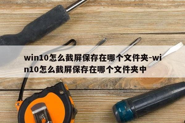 win10怎么截屏保存在哪个文件夹-win10怎么截屏保存在哪个文件夹中