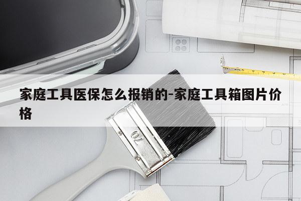 家庭工具医保怎么报销的-家庭工具箱图片价格
