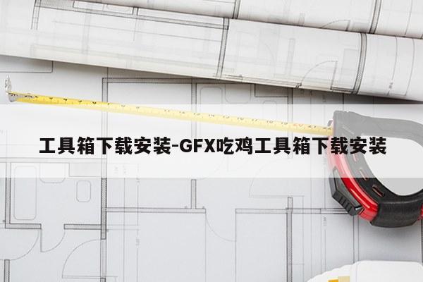 工具箱下载安装-GFX吃鸡工具箱下载安装