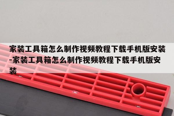 家装工具箱怎么制作视频教程下载手机版安装-家装工具箱怎么制作视频教程下载手机版安装