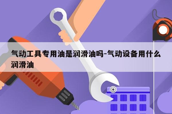 气动工具专用油是润滑油吗-气动设备用什么润滑油