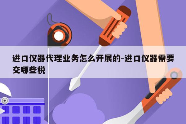 进口仪器代理业务怎么开展的-进口仪器需要交哪些税