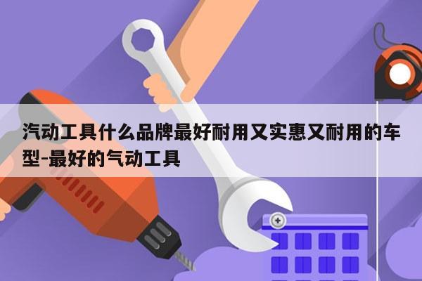 汽动工具什么品牌最好耐用又实惠又耐用的车型-最好的气动工具